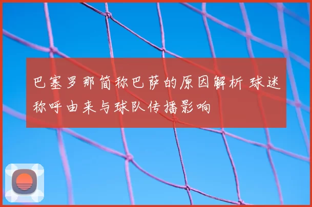 巴塞罗那简称巴萨的原因解析 球迷称呼由来与球队传播影响