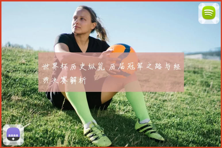 世界杯历史纵览 历届冠军之路与经典决赛解析
