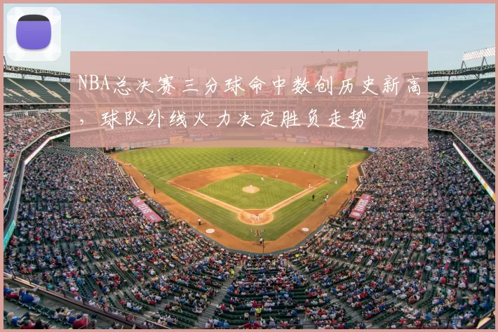 NBA总决赛三分球命中数创历史新高,球队外线火力决定胜负走势