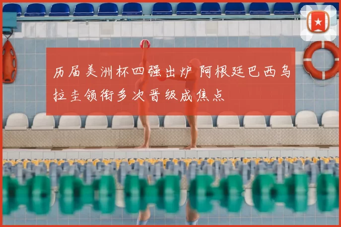 历届美洲杯四强出炉 阿根廷巴西乌拉圭领衔多次晋级成焦点