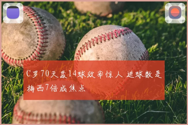C罗70天轰14球效率惊人 进球数是梅西7倍成焦点