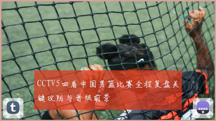 CCTV5回看中国男篮比赛全程复盘关键攻防与晋级前景