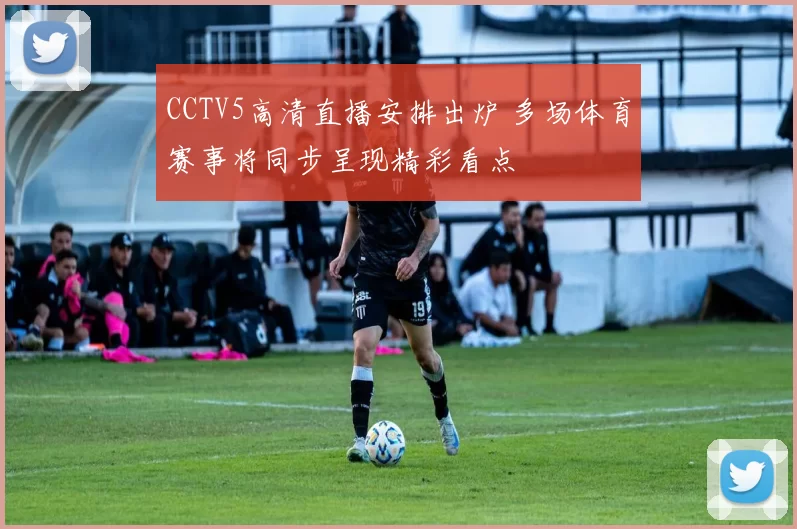 CCTV5高清直播安排出炉 多场体育赛事将同步呈现精彩看点