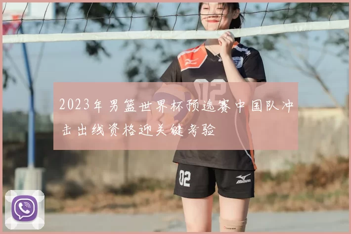 2023年男篮世界杯预选赛中国队冲击出线资格迎关键考验