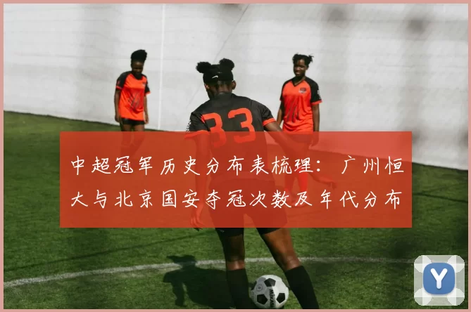 中超冠军历史分布表梳理：广州恒大与北京国安夺冠次数及年代分布统计