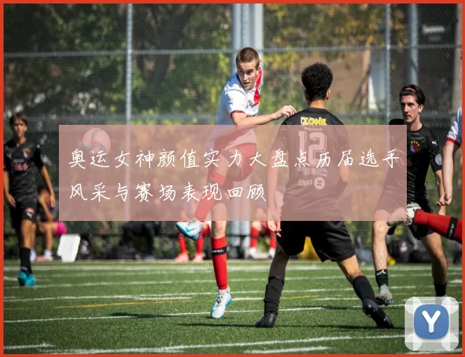 奥运女神颜值实力大盘点历届选手风采与赛场表现回顾