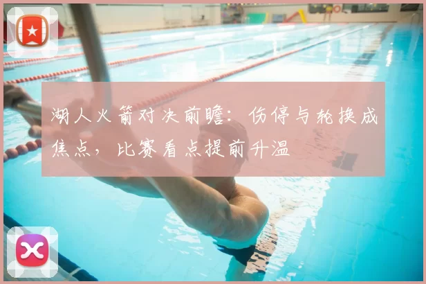 湖人火箭对决前瞻:伤停与轮换成焦点,比赛看点提前升温