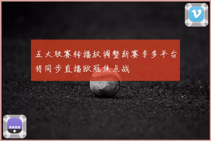 五大联赛转播权调整新赛季多平台将同步直播欧冠焦点战
