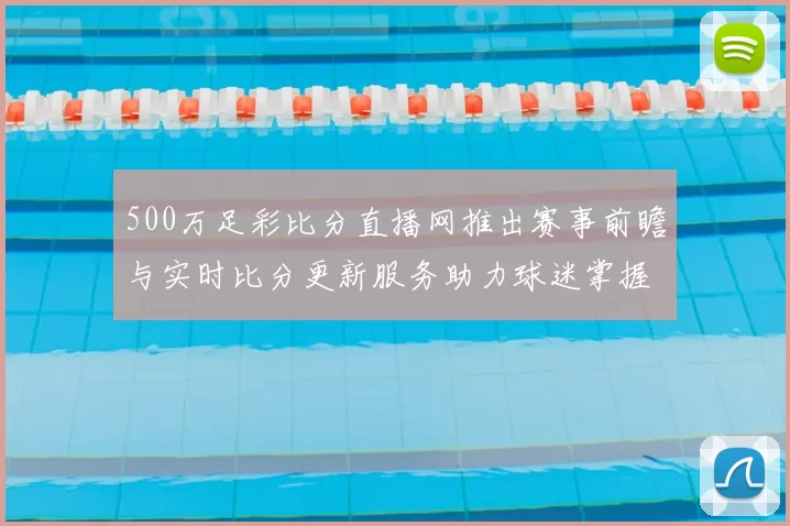 500万足彩比分直播网推出赛事前瞻与实时比分更新服务助力球迷掌握比赛动态