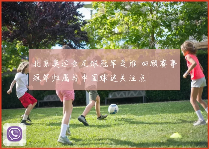 北京奥运会足球冠军是谁 回顾赛事冠军归属与中国球迷关注点