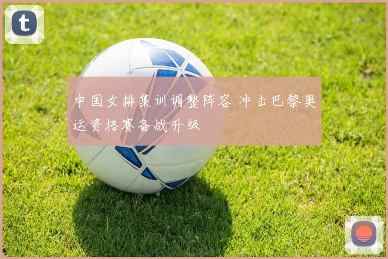 中国女排集训调整阵容 冲击巴黎奥运资格赛备战升级