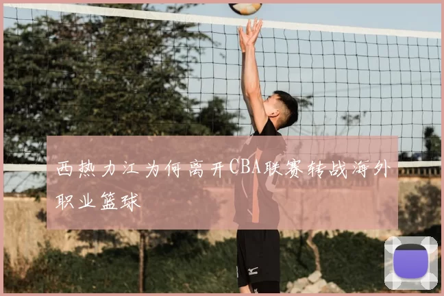 西热力江为何离开CBA联赛转战海外职业篮球