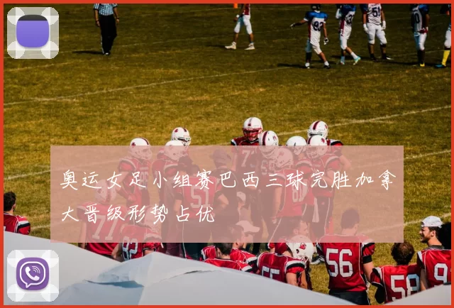 奥运女足小组赛巴西三球完胜加拿大晋级形势占优