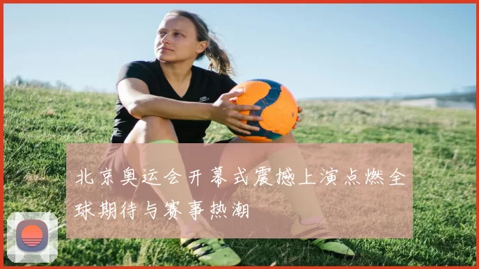 北京奥运会开幕式震撼上演点燃全球期待与赛事热潮