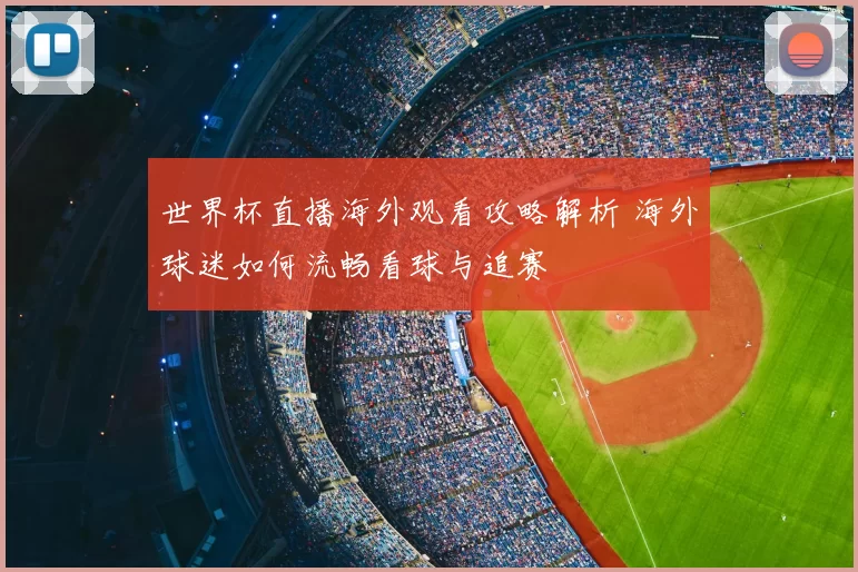 世界杯直播海外观看攻略解析 海外球迷如何流畅看球与追赛