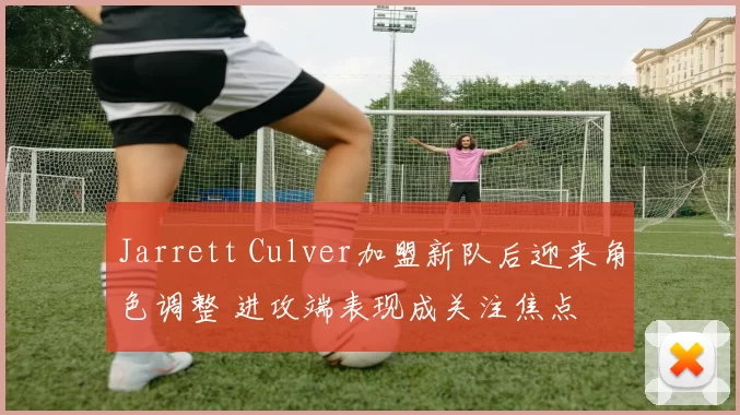 Jarrett Culver加盟新队后迎来角色调整 进攻端表现成关注焦点