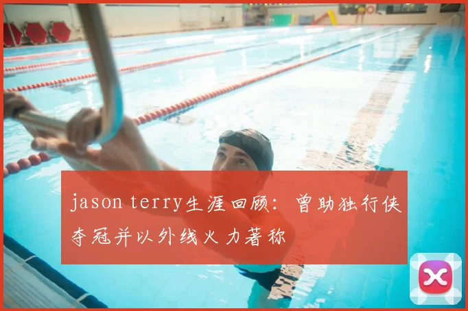 jason terry生涯回顾：曾助独行侠夺冠并以外线火力著称