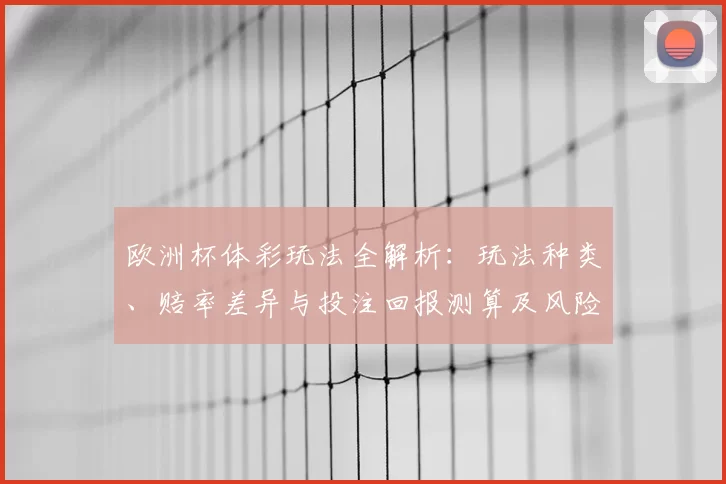欧洲杯体彩玩法全解析:玩法种类、赔率差异与投注回报测算及风险提示