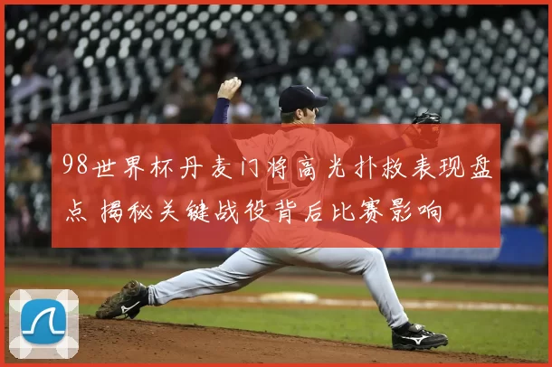 98世界杯丹麦门将高光扑救表现盘点 揭秘关键战役背后比赛影响