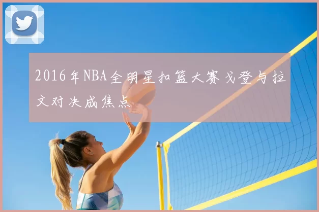 2016年NBA全明星扣篮大赛戈登与拉文对决成焦点