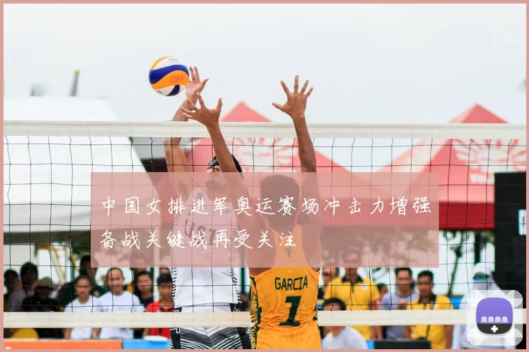 中国女排进军奥运赛场冲击力增强备战关键战再受关注