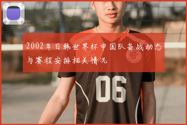 2002年日韩世界杯中国队备战动态与赛程安排相关情况