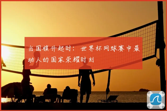 当国旗升起时:世界杯网球赛中最动人的国家荣耀时刻