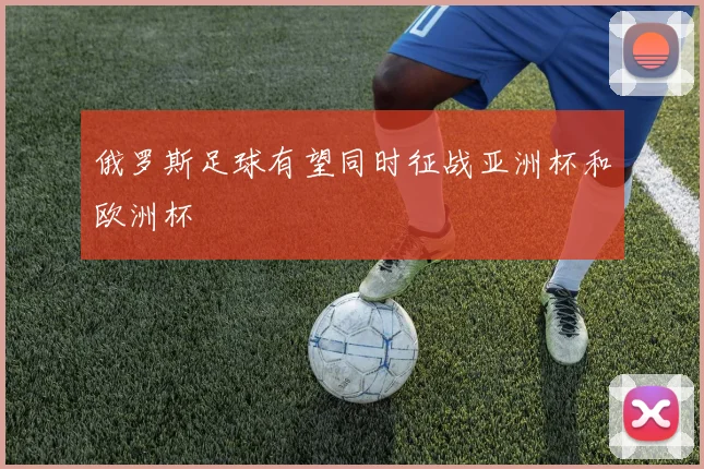 俄罗斯足球有望同时征战亚洲杯和欧洲杯