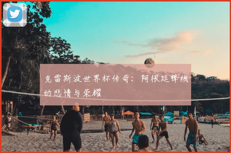 克雷斯波世界杯传奇:阿根廷锋线的悲情与荣耀