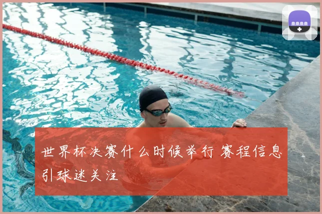 世界杯决赛什么时候举行 赛程信息引球迷关注