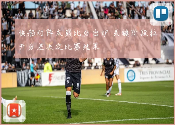 快船对阵灰熊比分出炉 关键阶段拉开分差决定比赛结果