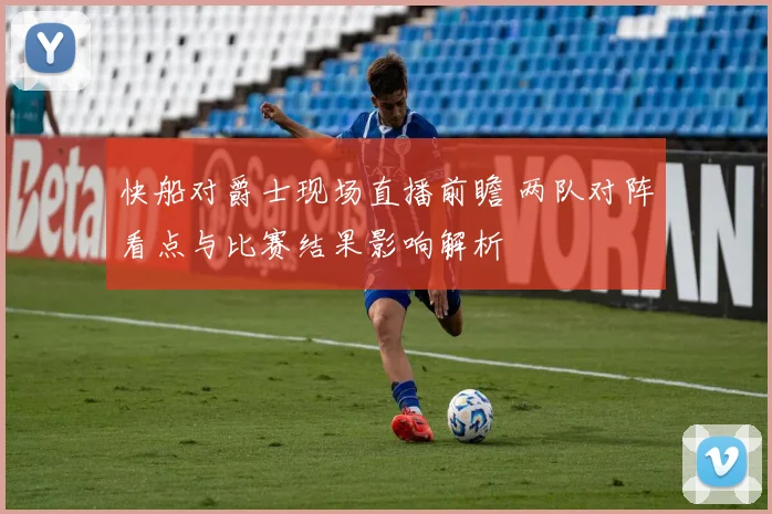 快船对爵士现场直播前瞻 两队对阵看点与比赛结果影响解析