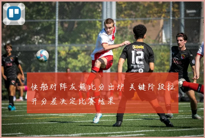 快船对阵灰熊比分出炉 关键阶段拉开分差决定比赛结果
