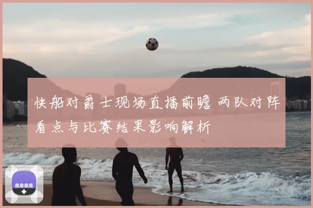 快船对爵士现场直播前瞻 两队对阵看点与比赛结果影响解析