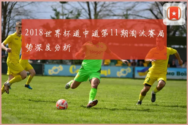 2018世界杯道中道第11期淘汰赛局势深度分析