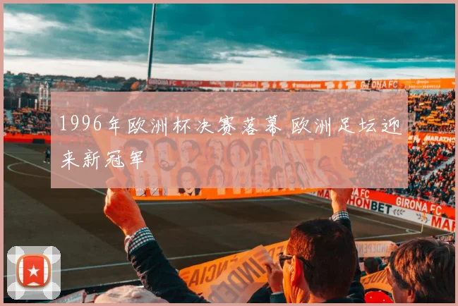 1996年欧洲杯决赛落幕 欧洲足坛迎来新冠军