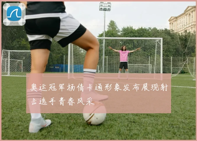 奥运冠军杨倩卡通形象发布展现射击选手青春风采