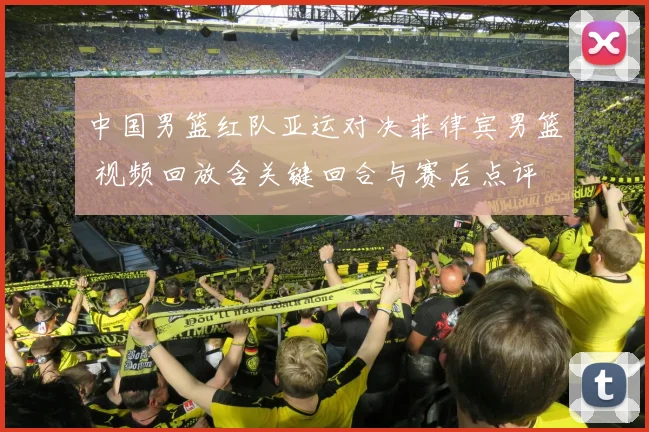 中国男篮红队亚运对决菲律宾男篮 视频回放含关键回合与赛后点评