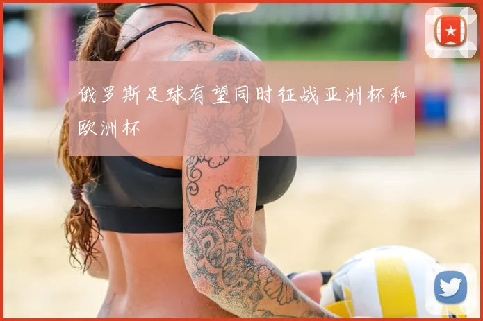 俄罗斯足球有望同时征战亚洲杯和欧洲杯