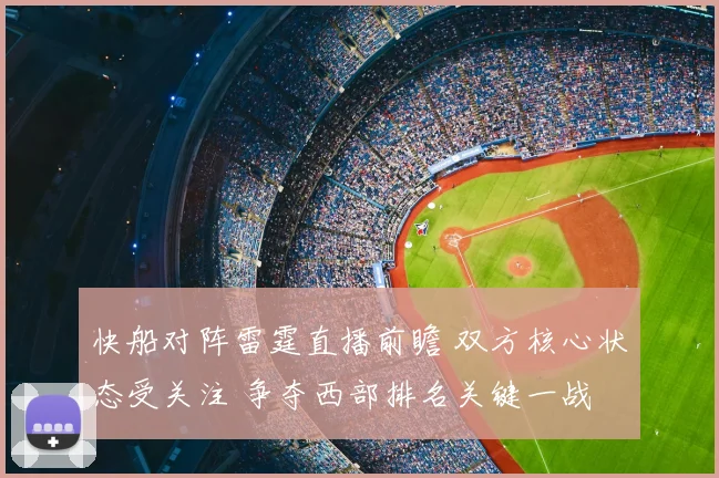 快船对阵雷霆直播前瞻 双方核心状态受关注 争夺西部排名关键一战