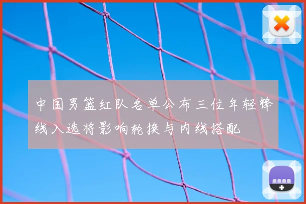 中国男篮红队名单公布三位年轻锋线入选将影响轮换与内线搭配