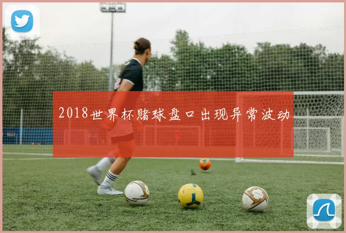 2018世界杯赌球盘口出现异常波动
