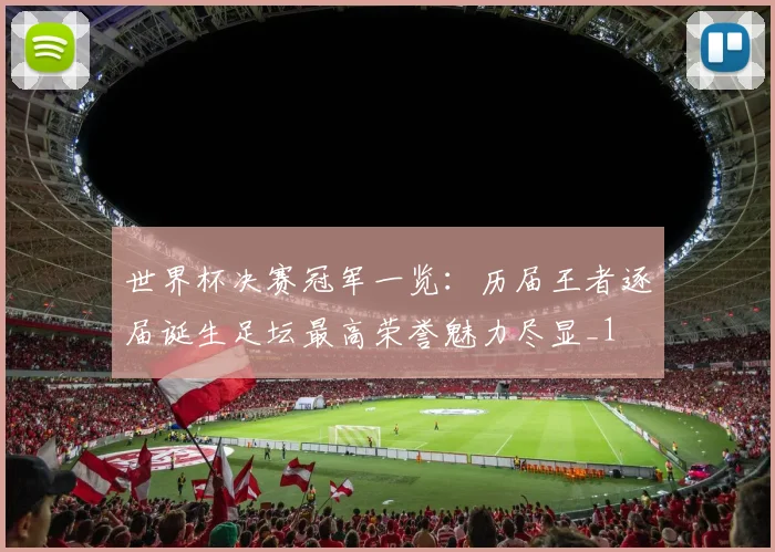 世界杯决赛冠军一览:历届王者逐届诞生足坛最高荣誉魅力尽显_1