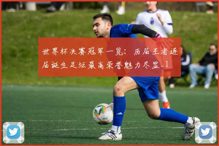 世界杯决赛冠军一览:历届王者逐届诞生足坛最高荣誉魅力尽显_1