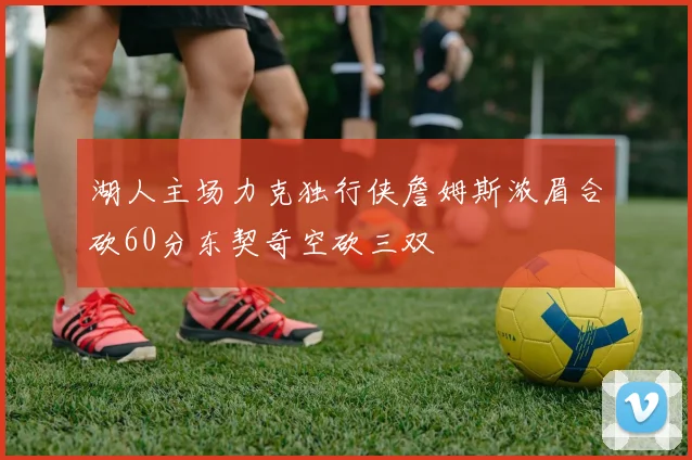 湖人主场力克独行侠詹姆斯浓眉合砍60分东契奇空砍三双