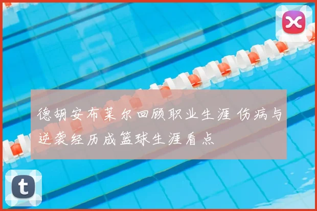 德胡安布莱尔回顾职业生涯 伤病与逆袭经历成篮球生涯看点