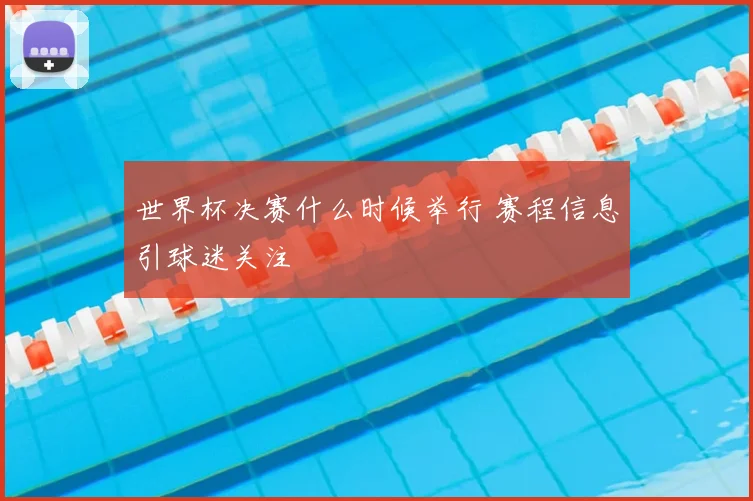 世界杯决赛什么时候举行 赛程信息引球迷关注