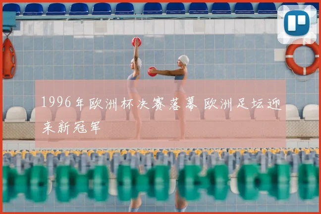 1996年欧洲杯决赛落幕 欧洲足坛迎来新冠军