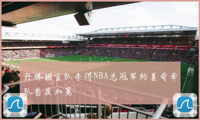 丹佛掘金队夺得NBA总冠军约基奇率队首度加冕